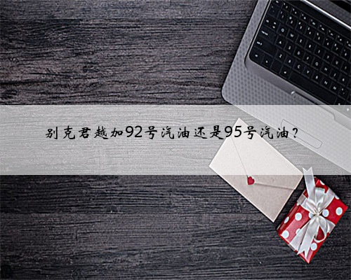 别克君越加92号汽油还是95号汽油？