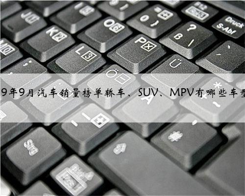 2019年9月汽车销量榜单轿车、SUV、MPV有哪些车型?