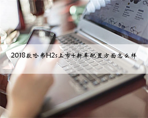 2018款哈弗H2s上市 新车配置方面怎么样
