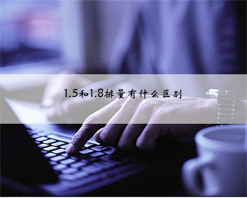 1.5和1.8排量有什么区别