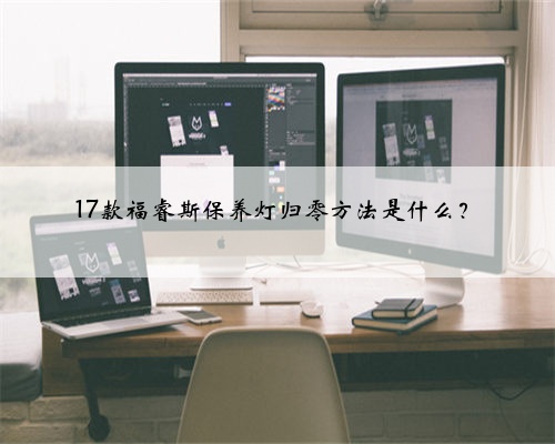 17款福睿斯保养灯归零方法是什么?