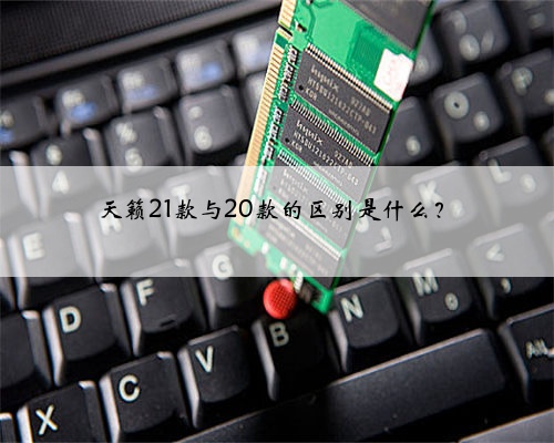 天籁21款与20款的区别是什么?