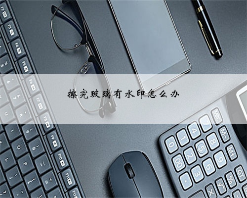 擦完玻璃有水印怎么办