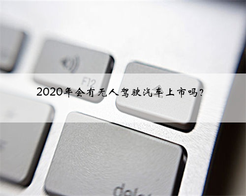 2020年会有无人驾驶汽车上市吗？