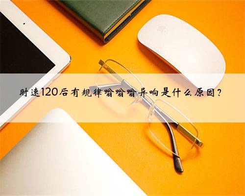 时速120后有规律嗡嗡嗡异响是什么原因？