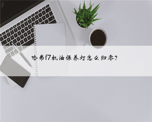 哈弗f7机油保养灯怎么归零？