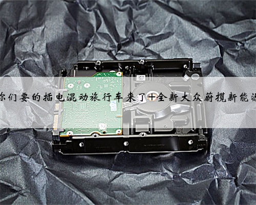 你们要的插电混动旅行车来了 全新大众蔚揽新能源