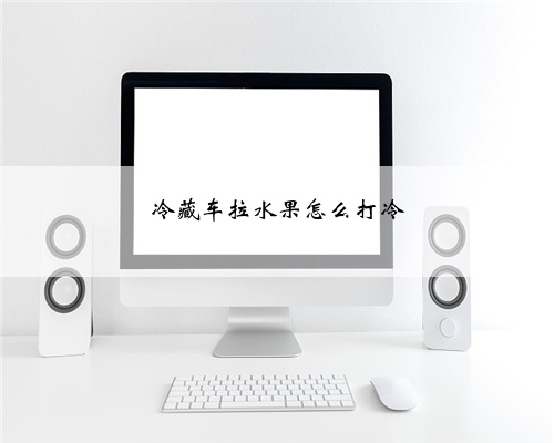 冷藏车拉水果怎么打冷