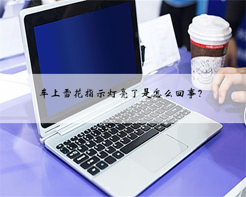 车上雪花指示灯亮了是怎么回事?