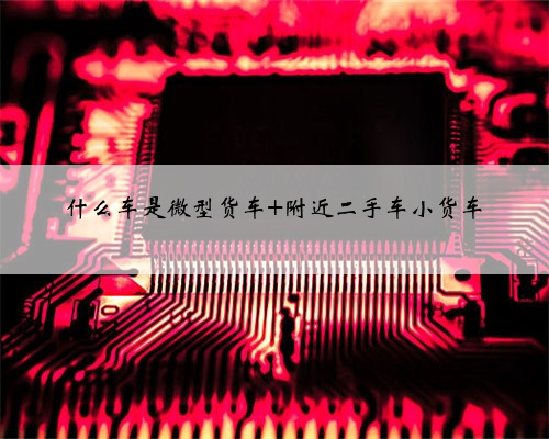 什么车是微型货车 附近二手车小货车