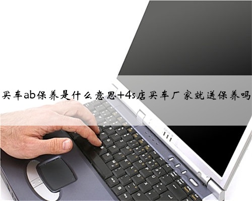 买车ab保养是什么意思 4s店买车厂家就送保养吗