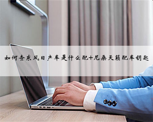 如何查东风日产车是什么配 尼桑天籁配车钥匙