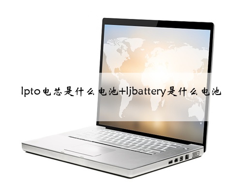 lpto电芯是什么电池 ljbattery是什么电池