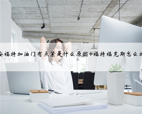 长安福特加油门有点紧是什么原因 福特福克斯怎么加油