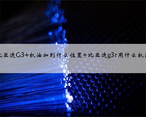 比亚迪G3 机油加到什么位置 比亚迪g3r用什么机油