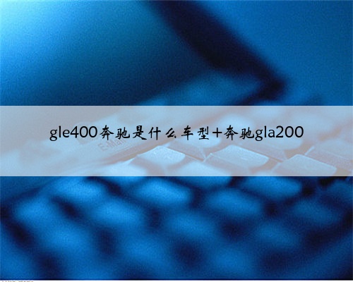 gle400奔驰是什么车型 奔驰gla200