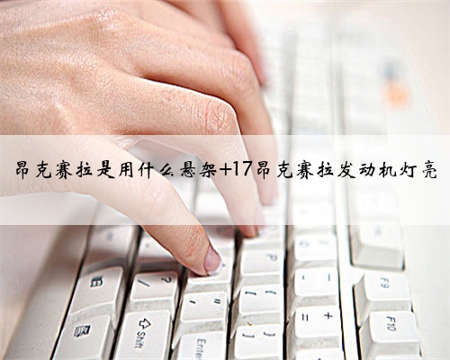 昂克赛拉是用什么悬架 17昂克赛拉发动机灯亮