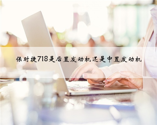 保时捷718是后置发动机还是中置发动机