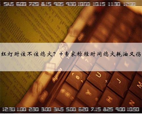 等红灯时该不该熄火？ 专家称短时间熄火耗油又伤车