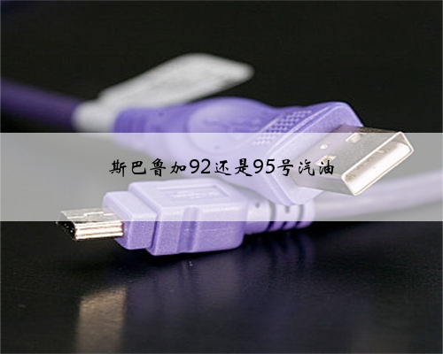 斯巴鲁加92还是95号汽油