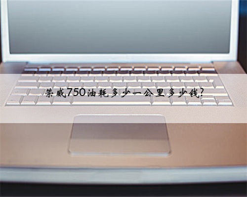 荣威750油耗多少一公里多少钱?