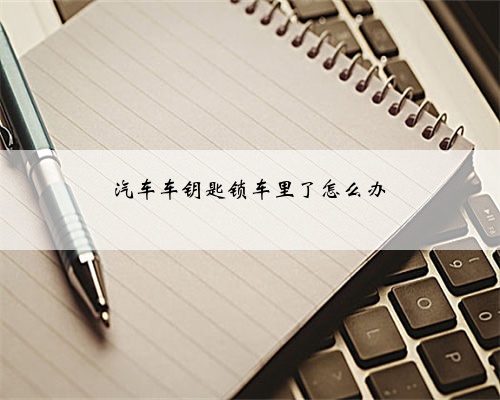 汽车车钥匙锁车里了怎么办