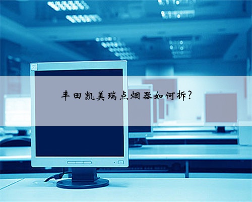 丰田凯美瑞点烟器如何拆?