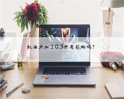 机油少加了0.5升有影响吗？