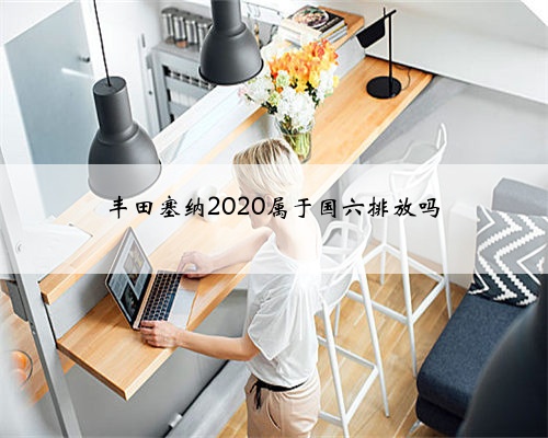 丰田塞纳2020属于国六排放吗
