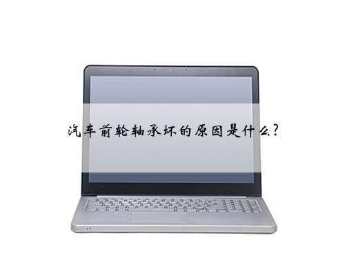 汽车前轮轴承坏的原因是什么?