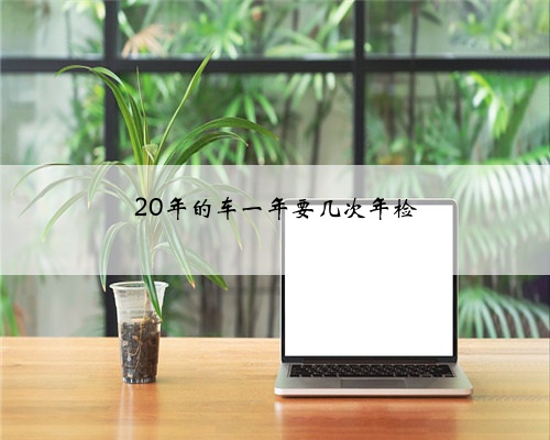 20年的车一年要几次年检
