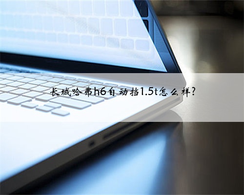 长城哈弗h6自动挡1.5t怎么样?