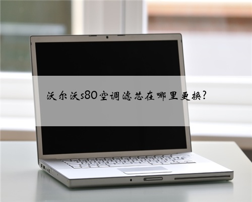 沃尔沃s80空调滤芯在哪里更换?