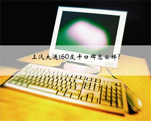 上汽大通t60皮卡口碑怎么样?