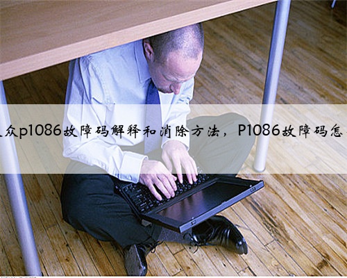 奥迪,大众p1086故障码解释和消除方法,P1086故障码怎么解决?