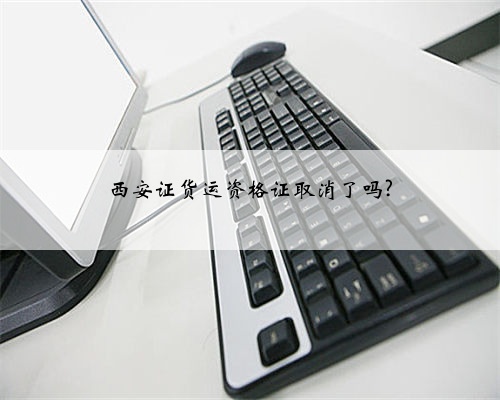 西安证货运资格证取消了吗?