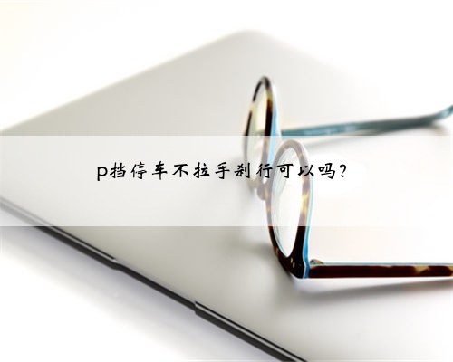 p挡停车不拉手刹行可以吗？