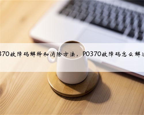 p0370故障码解释和消除方法，P0370故障码怎么解决？