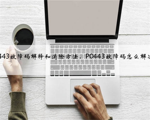 p0443故障码解释和消除方法,P0443故障码怎么解决?