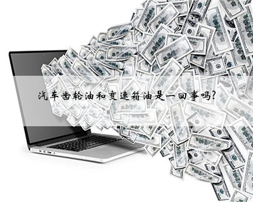 汽车齿轮油和变速箱油是一回事吗?