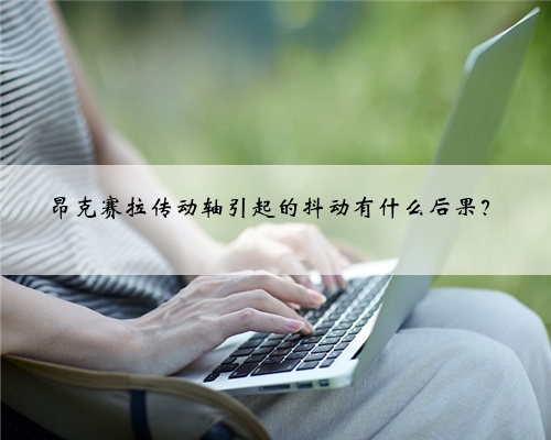 昂克赛拉传动轴引起的抖动有什么后果?