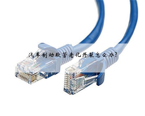 汽车制动软管老化开裂怎么办?