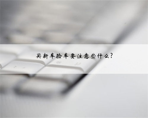 买新车验车要注意些什么?