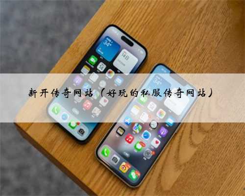 新开传奇网站（好玩的私服传奇网站）