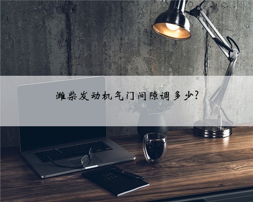 潍柴发动机气门间隙调多少?
