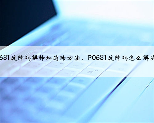 p0681故障码解释和消除方法,P0681故障码怎么解决?