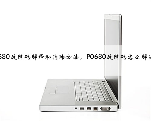 p0680故障码解释和消除方法,P0680故障码怎么解决?