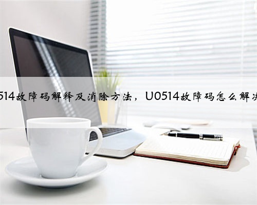 u0514故障码解释及消除方法，U0514故障码怎么解决？