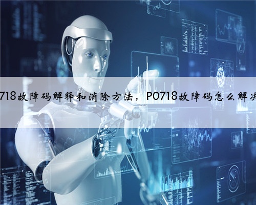 p0718故障码解释和消除方法，P0718故障码怎么解决？