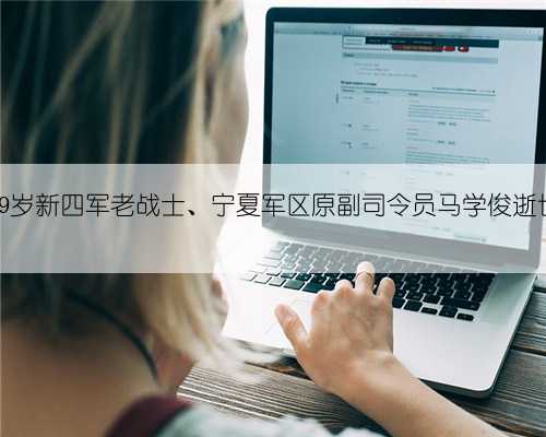 99岁新四军老战士、宁夏军区原副司令员马学俊逝世